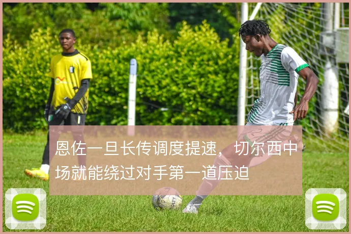 恩佐一旦长传调度提速,切尔西中场就能绕过对手第一道压迫