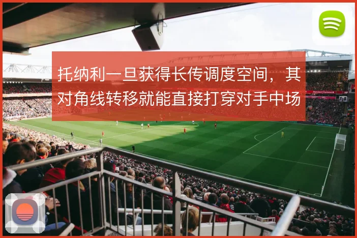 托纳利一旦获得长传调度空间,其对角线转移就能直接打穿对手中场防线