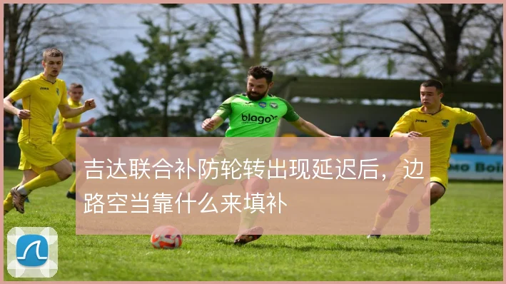 吉达联合补防轮转出现延迟后,边路空当靠什么来填补