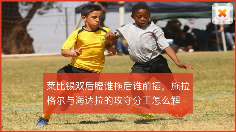 莱比锡双后腰谁拖后谁前插，施拉格尔与海达拉的攻守分工怎么解