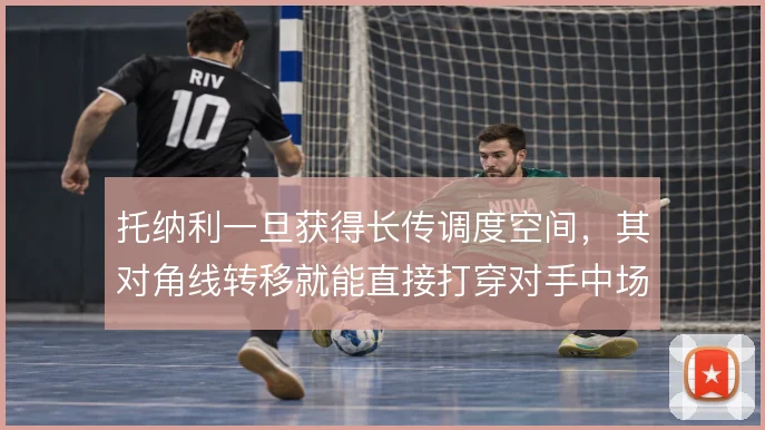 托纳利一旦获得长传调度空间,其对角线转移就能直接打穿对手中场防线