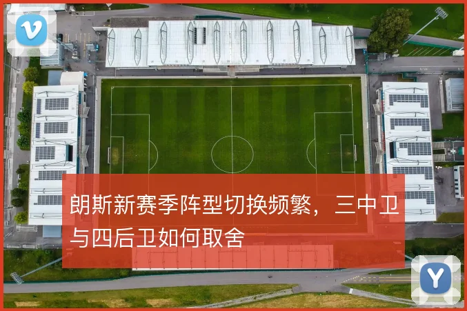 朗斯新赛季阵型切换频繁,三中卫与四后卫如何取舍