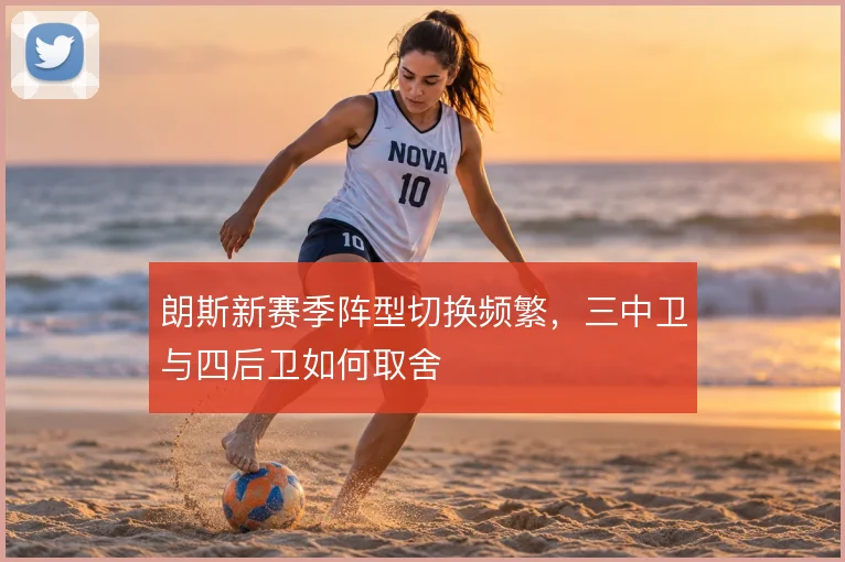 朗斯新赛季阵型切换频繁,三中卫与四后卫如何取舍