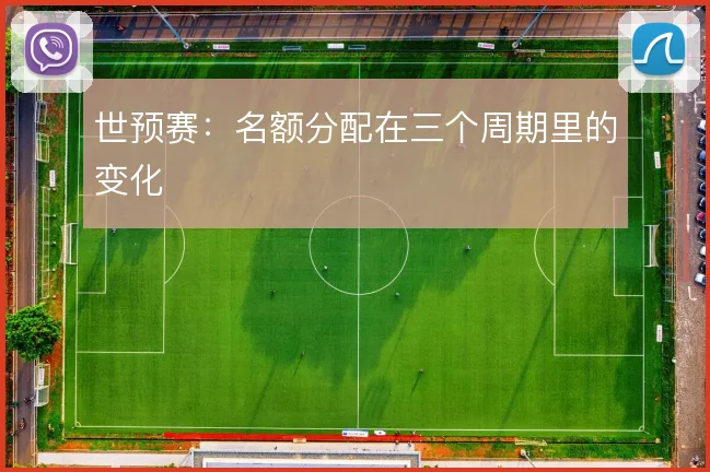 世预赛：名额分配在三个周期里的变化