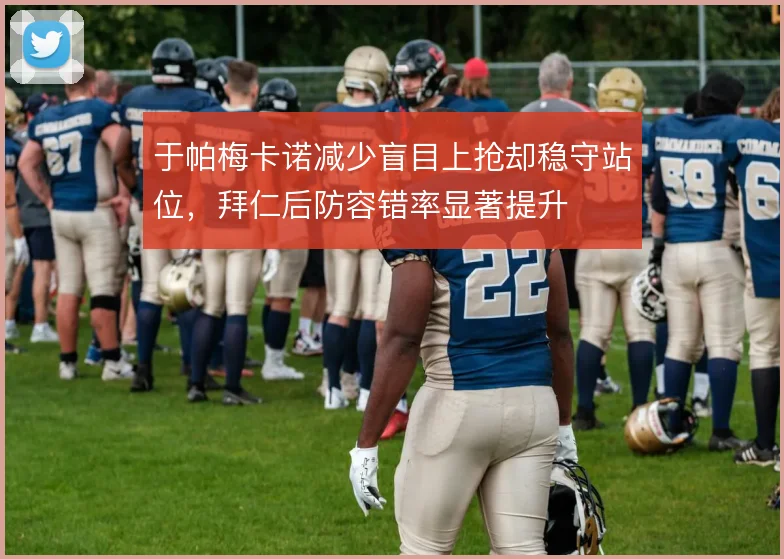 于帕梅卡诺减少盲目上抢却稳守站位,拜仁后防容错率显著提升