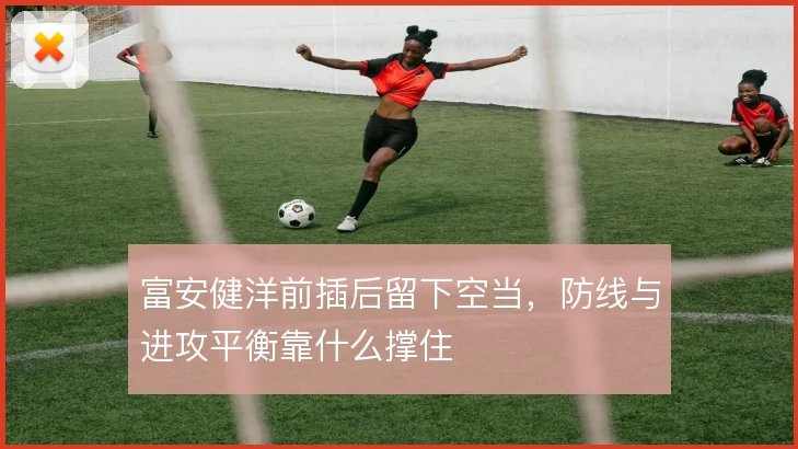 富安健洋前插后留下空当,防线与进攻平衡靠什么撑住