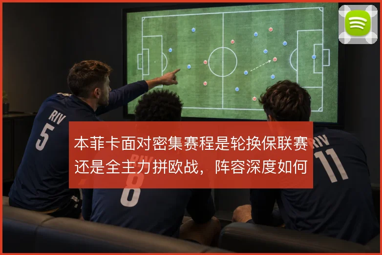 本菲卡面对密集赛程是轮换保联赛还是全主力拼欧战，阵容深度如何取舍