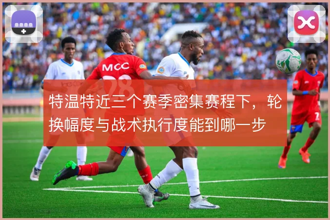 特温特近三个赛季密集赛程下，轮换幅度与战术执行度能到哪一步