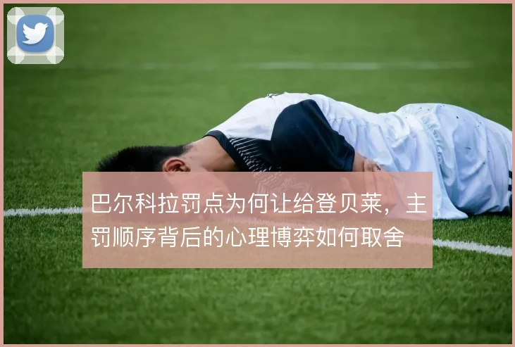 巴尔科拉罚点为何让给登贝莱,主罚顺序背后的心理博弈如何取舍