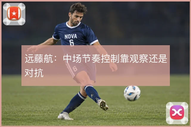 远藤航:中场节奏控制靠观察还是对抗