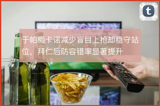 于帕梅卡诺减少盲目上抢却稳守站位,拜仁后防容错率显著提升