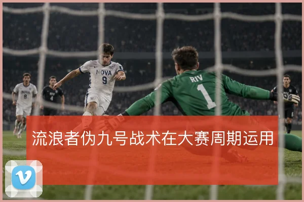流浪者伪九号战术在大赛周期运用
