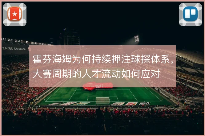 霍芬海姆为何持续押注球探体系,大赛周期的人才流动如何应对