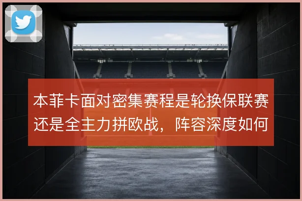 本菲卡面对密集赛程是轮换保联赛还是全主力拼欧战，阵容深度如何取舍