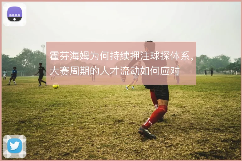 霍芬海姆为何持续押注球探体系,大赛周期的人才流动如何应对
