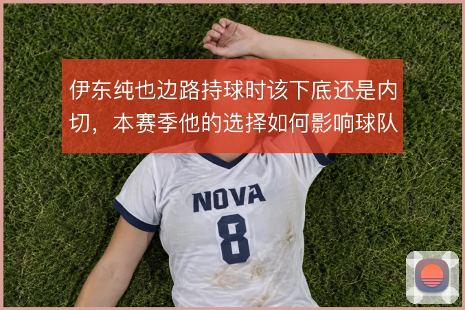 伊东纯也边路持球时该下底还是内切,本赛季他的选择如何影响球队宽度