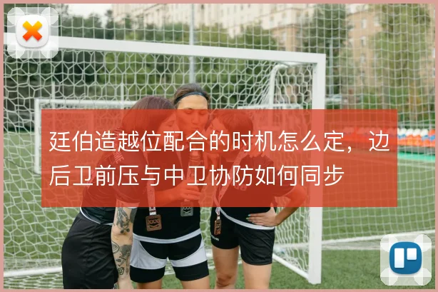廷伯造越位配合的时机怎么定，边后卫前压与中卫协防如何同步