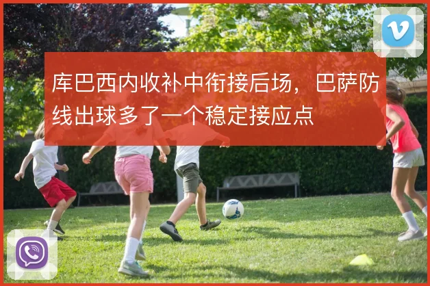 库巴西内收补中衔接后场,巴萨防线出球多了一个稳定接应点