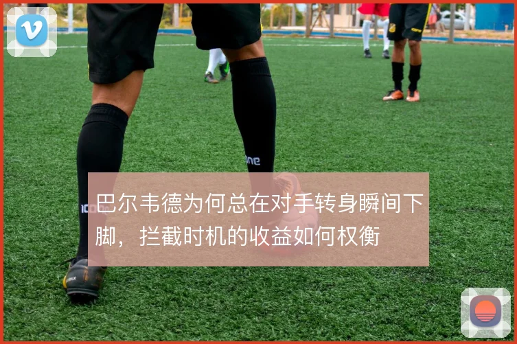 巴尔韦德为何总在对手转身瞬间下脚,拦截时机的收益如何权衡