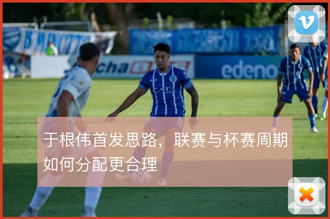 于根伟首发思路,联赛与杯赛周期如何分配更合理
