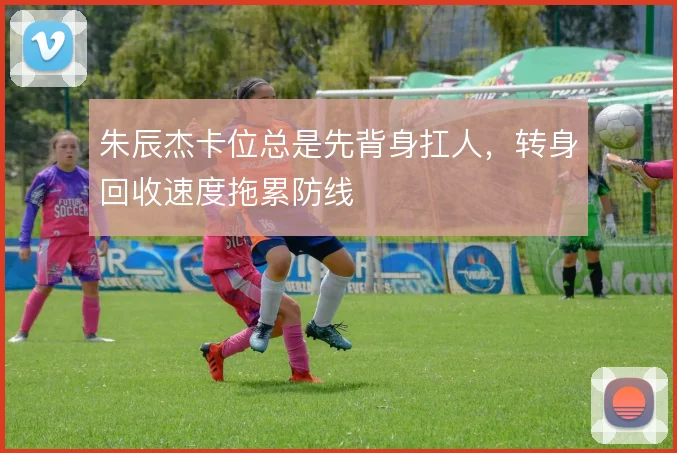 朱辰杰卡位总是先背身扛人,转身回收速度拖累防线