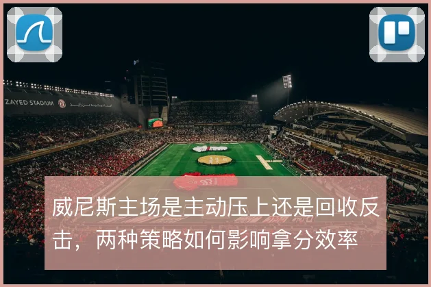 威尼斯主场是主动压上还是回收反击，两种策略如何影响拿分效率