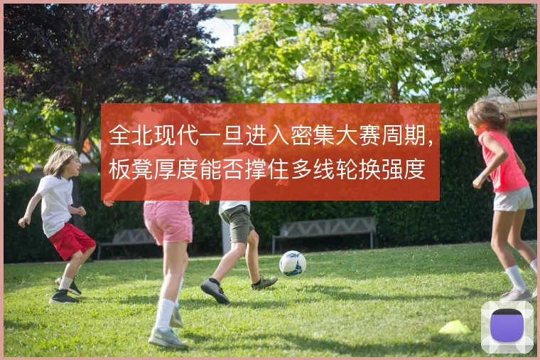 全北现代一旦进入密集大赛周期，板凳厚度能否撑住多线轮换强度