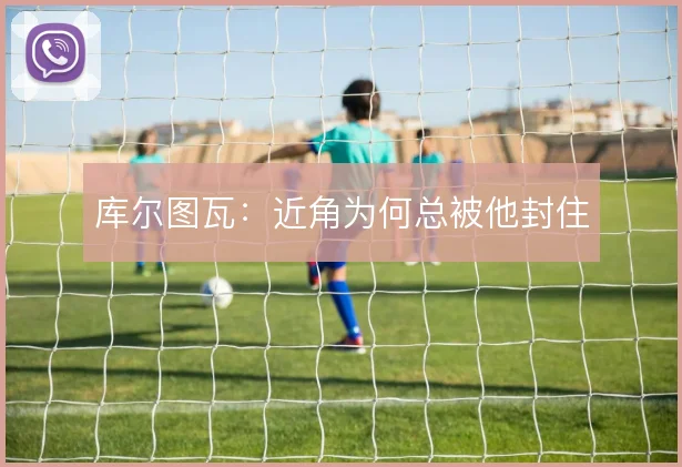 库尔图瓦：近角为何总被他封住