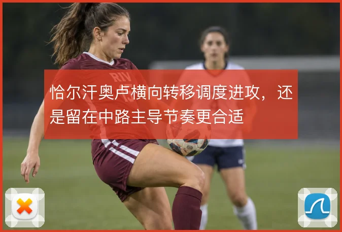 恰尔汗奥卢横向转移调度进攻,还是留在中路主导节奏更合适