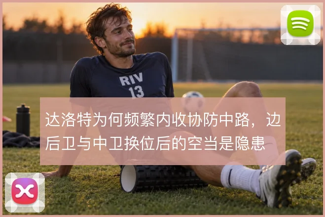 达洛特为何频繁内收协防中路,边后卫与中卫换位后的空当是隐患