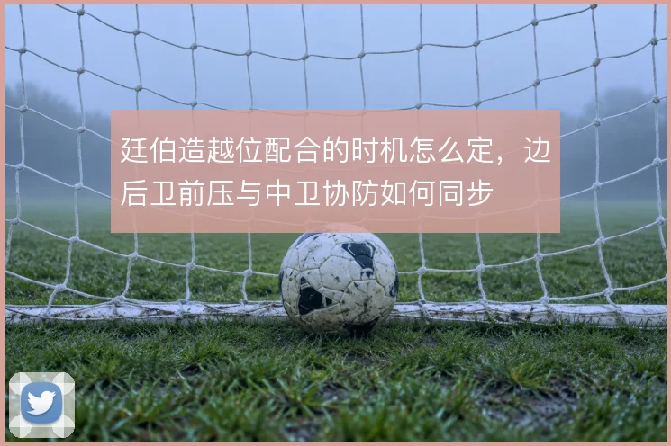 廷伯造越位配合的时机怎么定，边后卫前压与中卫协防如何同步