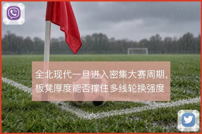 全北现代一旦进入密集大赛周期，板凳厚度能否撑住多线轮换强度