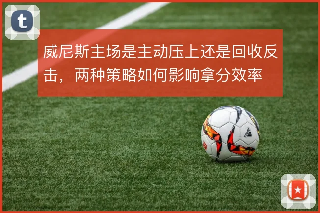 威尼斯主场是主动压上还是回收反击，两种策略如何影响拿分效率