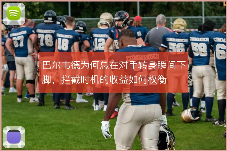 巴尔韦德为何总在对手转身瞬间下脚,拦截时机的收益如何权衡