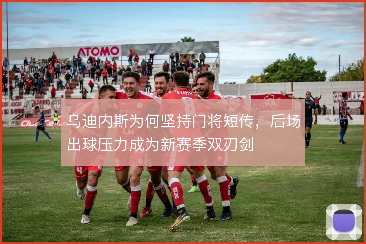 乌迪内斯为何坚持门将短传,后场出球压力成为新赛季双刃剑