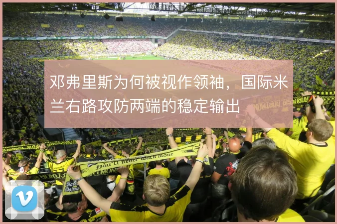 邓弗里斯为何被视作领袖,国际米兰右路攻防两端的稳定输出
